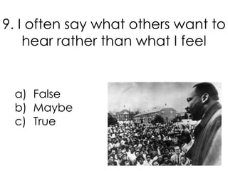 9. I often say what others want to
    hear rather than what I feel


 a) False
 b) Maybe
 c) True
 