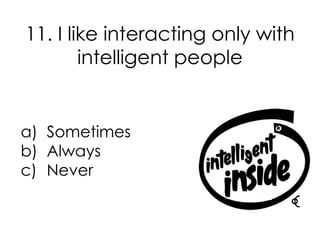 11. I like interacting only with
        intelligent people


a) Sometimes
b) Always
c) Never
 