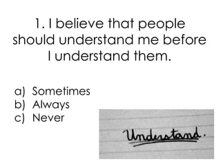 1. I believe that people
should understand me before
      I understand them.

a) Sometimes
b) Always
c) Never
 