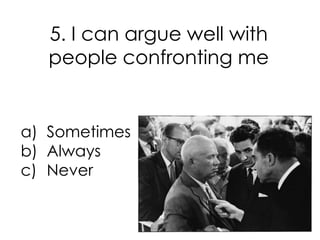 5. I can argue well with
   people confronting me


a) Sometimes
b) Always
c) Never
 