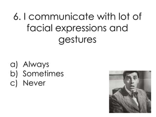 6. I communicate with lot of
    facial expressions and
            gestures

a) Always
b) Sometimes
c) Never
 