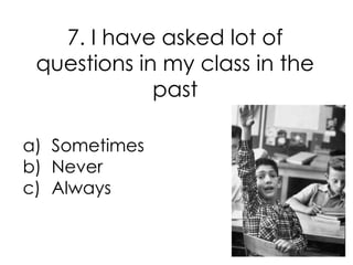 7. I have asked lot of
 questions in my class in the
             past

a) Sometimes
b) Never
c) Always
 