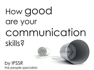 How good
are your
communication
skills?

by IPSSR
the people specialists
 
