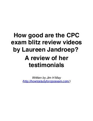How good are the CPC
exam blitz review videos
by Laureen Jandroep?
A review of her
testimonials
Written by Jim H May
(http://howtostudyforcpcexam.com/)

 