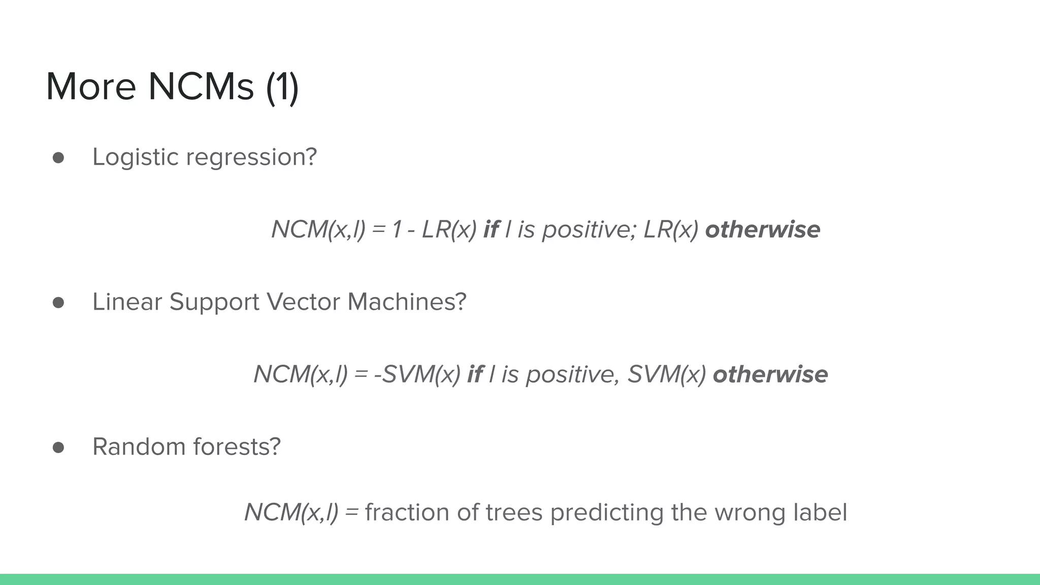 More NCMs (1)
● Logistic regression?
● Linear Support Vector Machines?
● Random forests?
NCM(x,l) = 1 - LR(x) if l is positive; LR(x) otherwise
NCM(x,l) = -SVM(x) if l is positive, SVM(x) otherwise
NCM(x,l) = fraction of trees predicting the wrong label
 