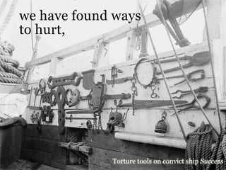 we have found ways
to hurt,




             Torture tools on convict ship Success
 