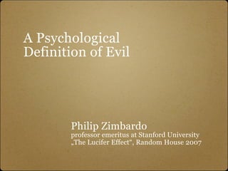 A Psychological
Definition of Evil




        Philip Zimbardo
        professor emeritus at Stanford University
        „The Lucifer Effect“, Random House 2007
 