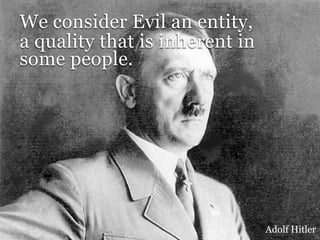 We consider Evil an entity,
a quality that is inherent in
some people.




                                Adolf Hitler
 