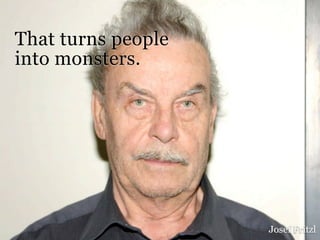 That turns people
into monsters.




                    Josef Fritzl
 