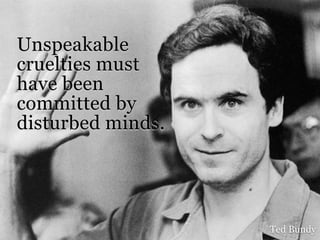 Unspeakable
cruelties must
have been
committed by
disturbed minds.




                   Ted Bundy
 