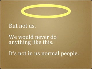 But not us.

We would never do
anything like this.

It‘s not in us normal people.
 