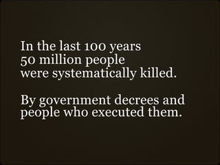 In the last 100 years
50 million people
were systematically killed.

By government decrees and
people who executed them.
 