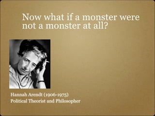 Now what if a monster were
     not a monster at all?




Hannah Arendt (1906-1975)
Political Theorist and Philosopher
 
