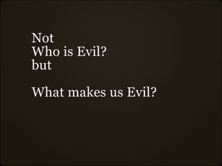 Not
Who is Evil?
but

What makes us Evil?
 