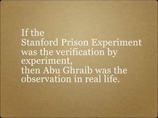 If the
Stanford Prison Experiment
was the verification by
experiment,
then Abu Ghraib was the
observation in real life.
 