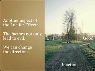Another aspect of
the Lucifer Effect:

The factors not only
lead to evil.          Evil              Good

We can change
the direction.


                              Inaction
 