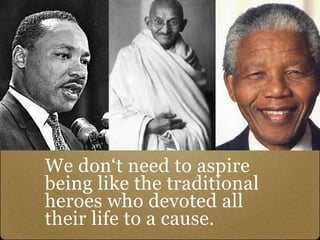 We don‘t need to aspire
being like the traditional
heroes who devoted all
their life to a cause.
 