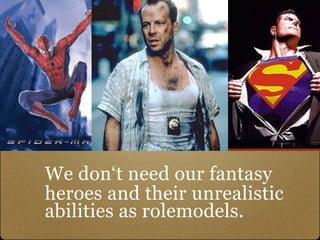 We don‘t need our fantasy
heroes and their unrealistic
abilities as rolemodels.
 