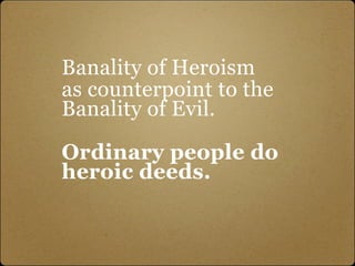 Banality of Heroism
as counterpoint to the
Banality of Evil.

Ordinary people do
heroic deeds.
 