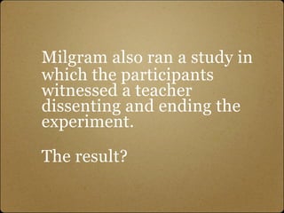 Milgram also ran a study in
which the participants
witnessed a teacher
dissenting and ending the
experiment.

The result?
 
