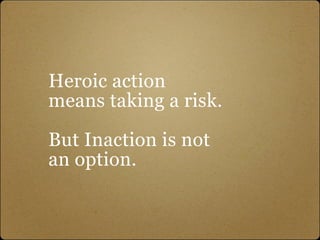 Heroic action
means taking a risk.

But Inaction is not
an option.
 
