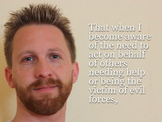 That when I
become aware
of the need to
act on behalf
of others
needing help
or being the
victim of evil
forces,
 