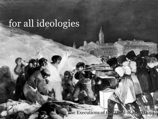 for all ideologies




              The Executions of the Third of May (Goya)
 