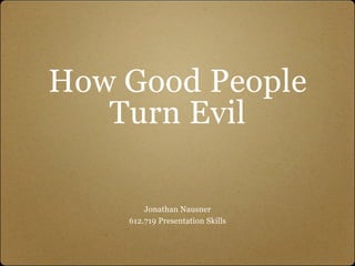 How Good People
   Turn Evil

        Jonathan Nausner
    612.719 Presentation Skills
 