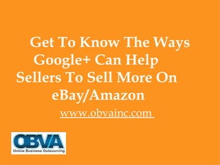 Get To Know The Ways
  Google+ Can Help
Sellers To Sell More On
     eBay/Amazon
     www.obvainc.com
 