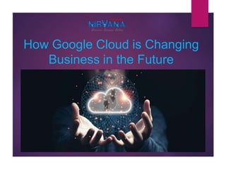 How Google Cloud is Changing
Business in the Future
 