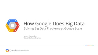 How Google Does Big Data
Solving Big Data Problems at Google Scale
James Chittenden
Cloud Platform Engineer

Google confidential │ Do not distribute

 