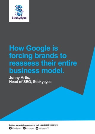 How Google is
forcing brands to
reassess their entire
business model.
Jonny Artis,
Director of Search, Stickyeyes.
Online: www.stickyeyes.com or call: +44 (0)113 391 2929
@stickyeyes stickyeyes stickyeyesTV
 
