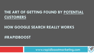 THE ART OF GETTING FOUND BY POTENTIAL
CUSTOMERS
HOW GOOGLE SEARCH REALLY WORKS
#RAPIDBOOST
www.rapidboostmarketing.com
 