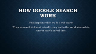 HOW GOOGLE SEARCH
WORK
What happens when we do a web search
When we search it doesn’t actually going out to the world wide web to
run our search in real time.
 
