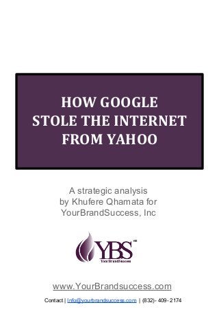 HOW GOOGLE
STOLE THE INTERNET
FROM YAHOO
A strategic analysis
by Khufere Qhamata for
YourBrandSuccess, Inc
www.YourBrandsuccess.com
Contact | Info@yourbrandsuccess.com | (832)- 409- 2174
 