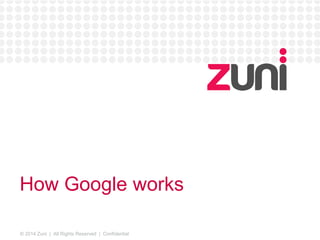 © 2014 Zuni | All Rights Reserved | Confidential
How Google works
 
