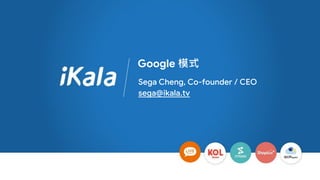 Google 模式
Sega Cheng, Co-founder / CEO
sega@ikala.tv
 