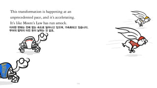 이러한 변화는 전례 없는 속도로 일어나고 있으며, 가속화되고 있습니다.
무어의 법칙이 미친 듯이 날뛰는 것 같습니다.
 