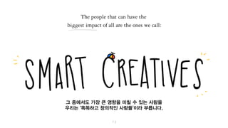 그 중에서도 가장 큰 영향을 미칠 수 있는 사람을
우리는 ‘똑똑하고 창의적인 사람들’이라 부릅니다.
 