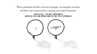 에릭과 조너선 – 우리 둘이 구글에 왔을 때,
성공적으로 비즈니스를 운영하는 법을 모두 알고 있다고 생각했습니다.
 