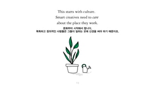 문화부터 시작하세요.
똑똑하고 창의적인 사람들은 그들이 일하는 곳에 신경을 쓰기 마련이니까요.
 