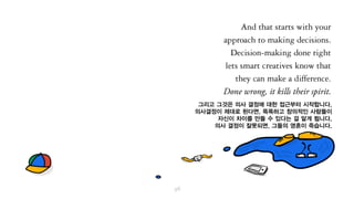 그리고 그것은 의사 결정에 대한 접근부터 시작합니다.
의사결정이 제대로 된다면, 똑똑하고 창의적인 사람들은
자신이 차이를 만들 수 있다는 걸 알게 됩니다.
의사 결정이 잘못되면, 그들의 영혼은 죽습니다.
 