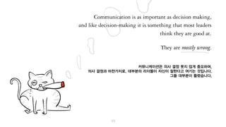 커뮤니케이션은 의사 결정 못지 않게 중요하며,
의사 결정과 마찬가지로, 대부분의 리더들이 자신이 잘한다고 여기는 것입니다.
그들 대부분이 틀렸습니다.
 