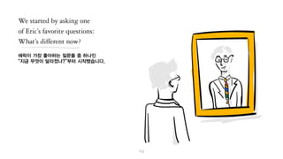 에릭이 가장 좋아하는 질문 중 하나인
“지금 무엇이 달라졌나?”부터 시작했습니다.
 