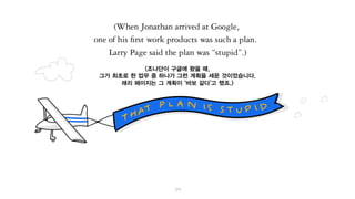 (조나단이 구글에 왔을 때,
그가 최초로 한 업무 중 하나가 그런 계획을 세운 것이었습니다.
래리 페이지는 그 계획이 ‘바보 같다’고 했죠.)
 