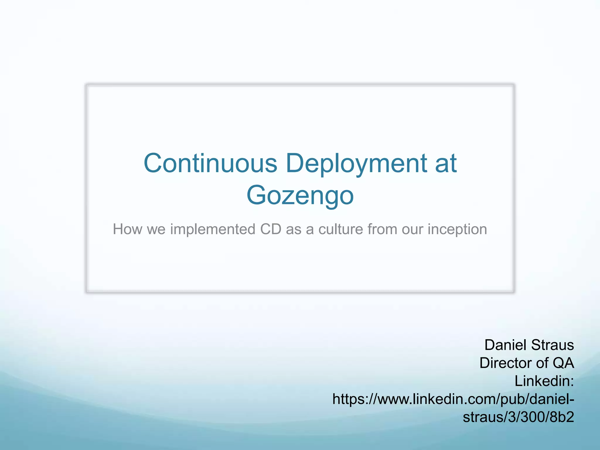 Continuous Deployment at
Gozengo
How we implemented CD as a culture from our inception
Daniel Straus
Director of QA
Linkedin:
https://www.linkedin.com/pub/daniel-
straus/3/300/8b2
 