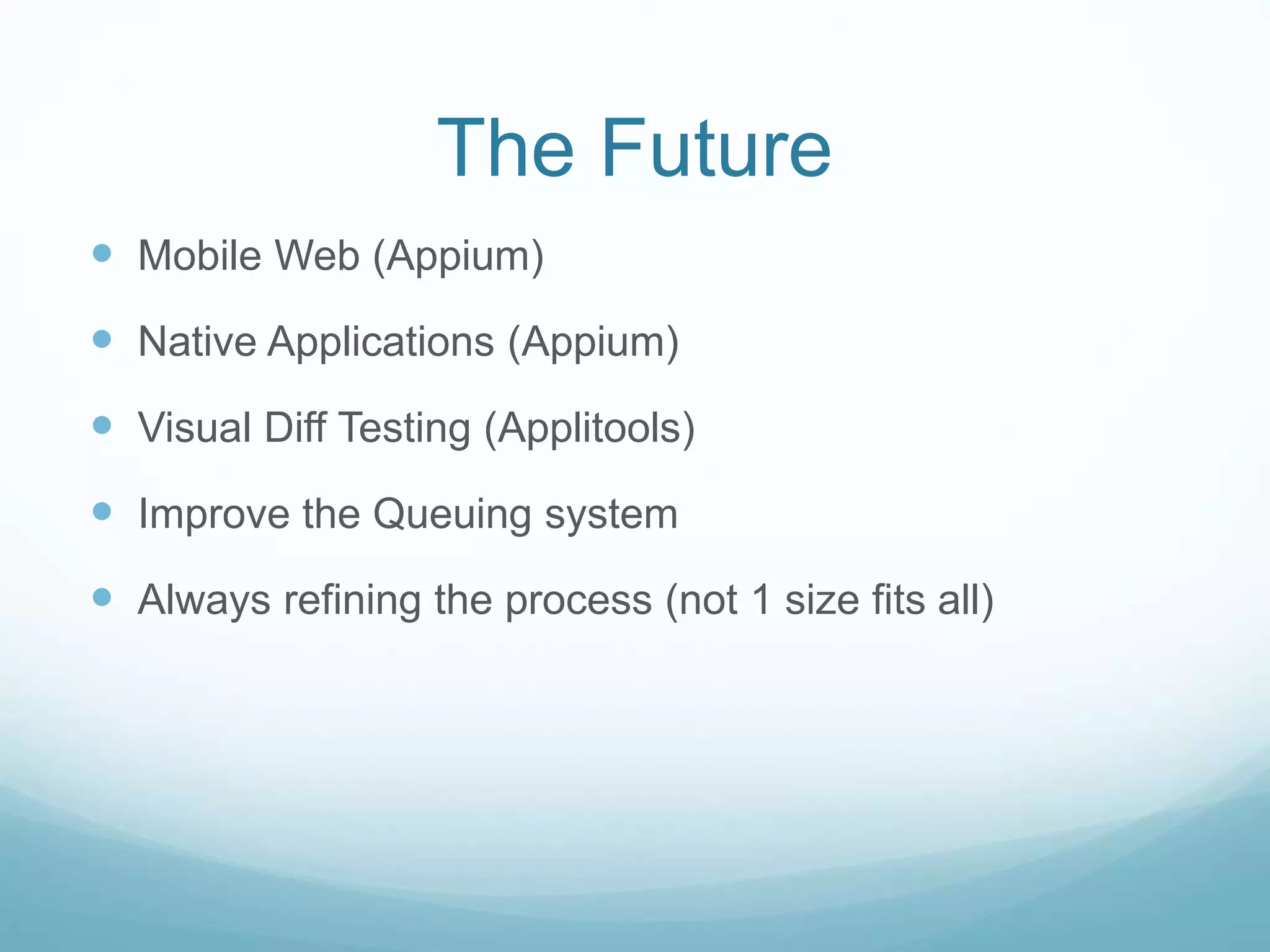 The Future
 Mobile Web (Appium)
 Native Applications (Appium)
 Visual Diff Testing (Applitools)
 Improve the Queuing system
 Always refining the process (not 1 size fits all)
 