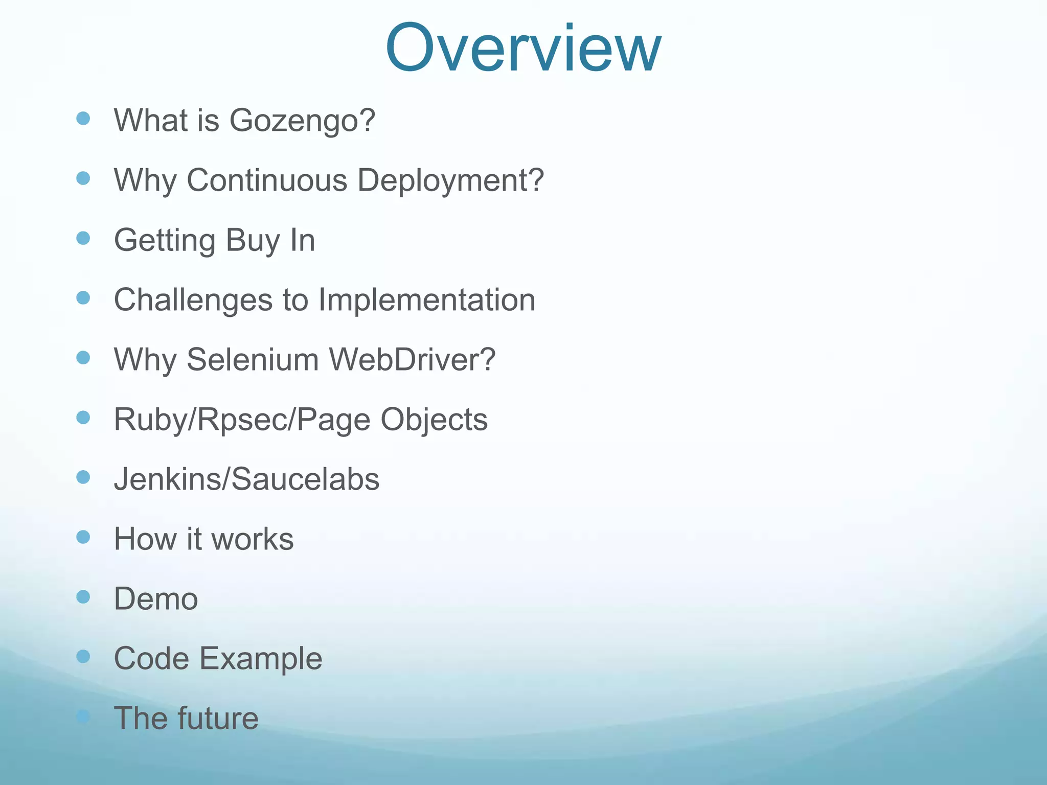 Overview
 What is Gozengo?
 Why Continuous Deployment?
 Getting Buy In
 Challenges to Implementation
 Why Selenium WebDriver?
 Ruby/Rpsec/Page Objects
 Jenkins/Saucelabs
 How it works
 Demo
 Code Example
 The future
 