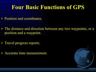 Position and coordinates. The distance and direction between any two waypoints, or a position and a waypoint. Travel progress reports. Accurate time measurement. Four Basic Functions of GPS 