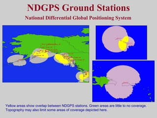 NDGPS Ground Stations
National Differential Global Positioning System
Yellow areas show overlap between NDGPS stations. Green areas are little to no coverage.
Topography may also limit some areas of coverage depicted here.
 